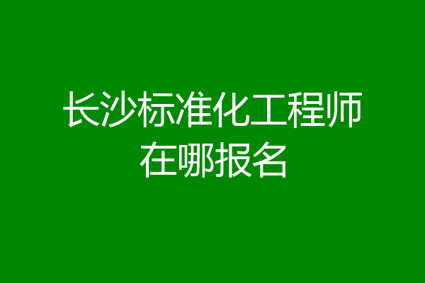 长沙标准化工程师在哪报名