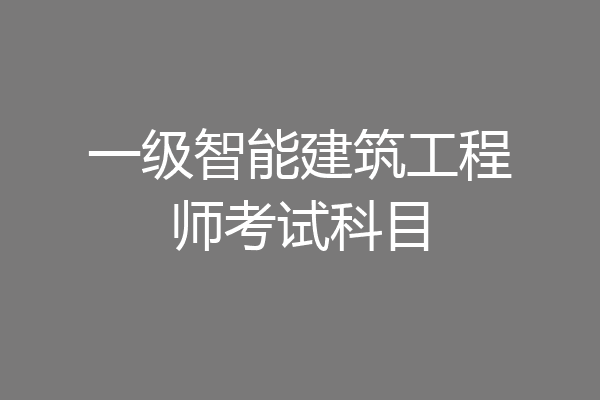 一级智能建筑工程师考试科目