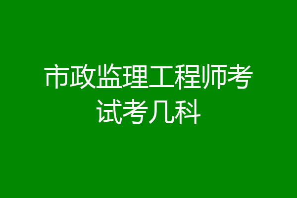 市政监理工程师考试考几科