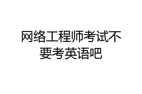 网络工程师考试不要考英语吧