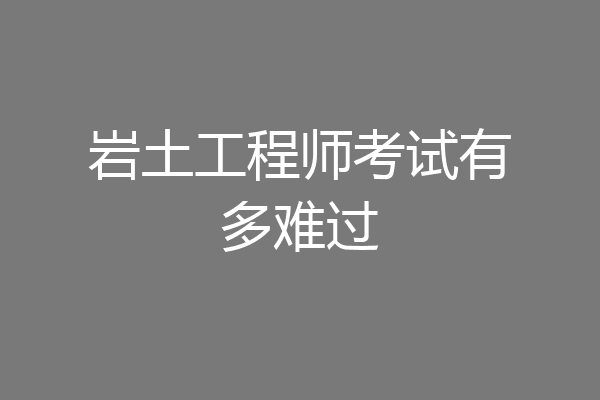 岩土工程师考试有多难过