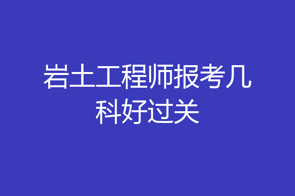 岩土工程师报考几科好过关