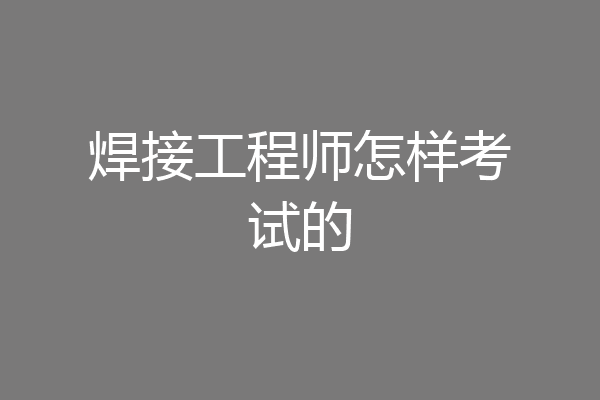 焊接工程师怎样考试的