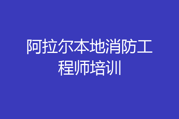 阿拉尔本地消防工程师培训