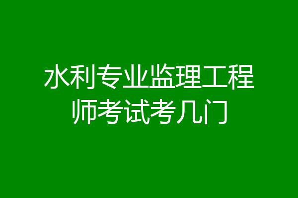 水利专业监理工程师考试考几门