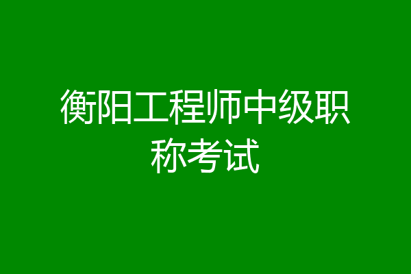 衡阳工程师中级职称考试