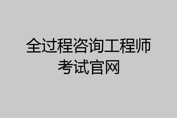 全过程咨询工程师考试官网