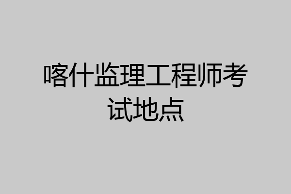喀什监理工程师考试地点
