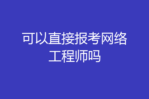 可以直接报考网络工程师吗