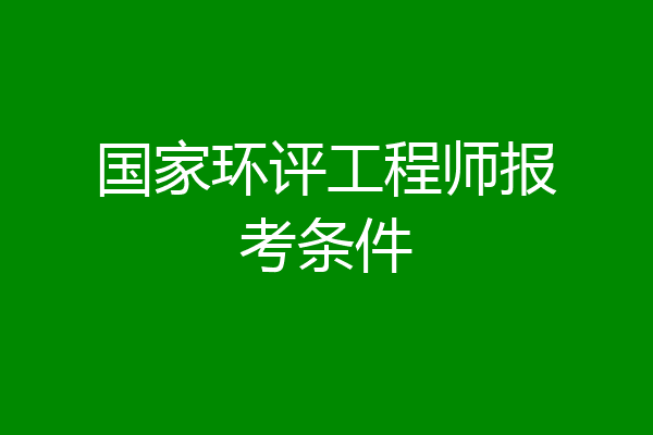 国家环评工程师报考条件