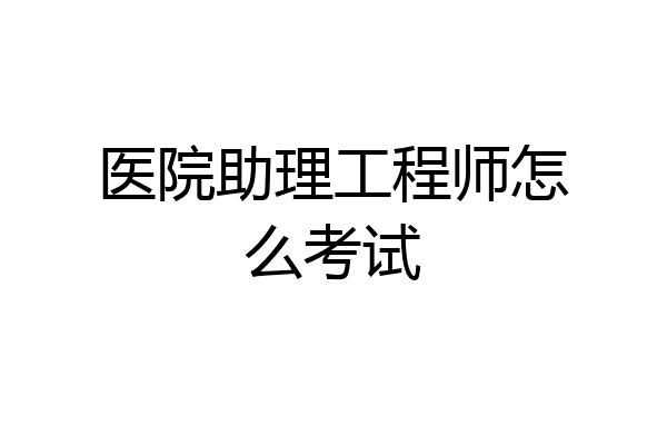 医院助理工程师怎么考试