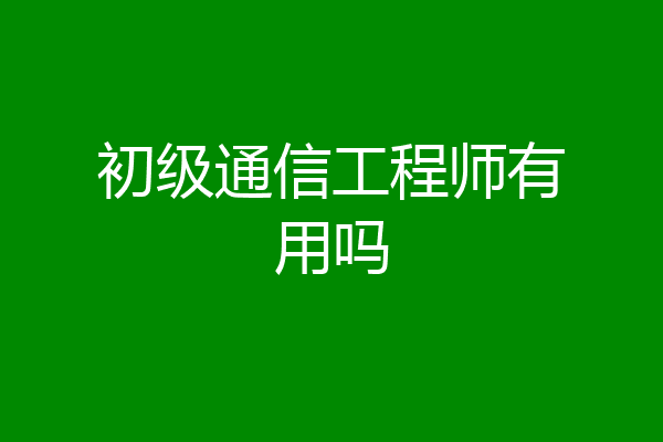 初级通信工程师有用吗