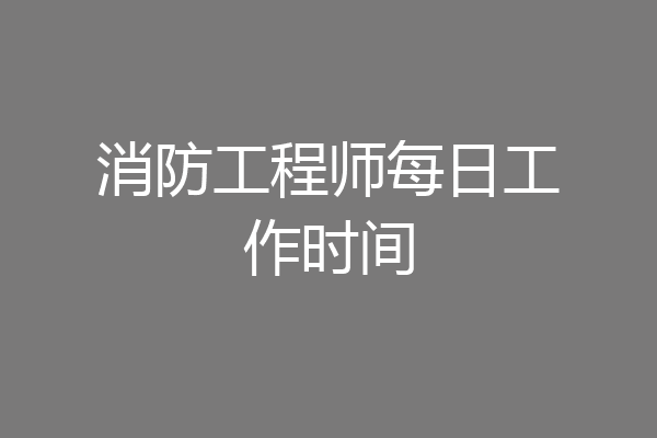 消防工程师每日工作时间
