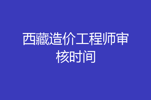 西藏造价工程师审核时间