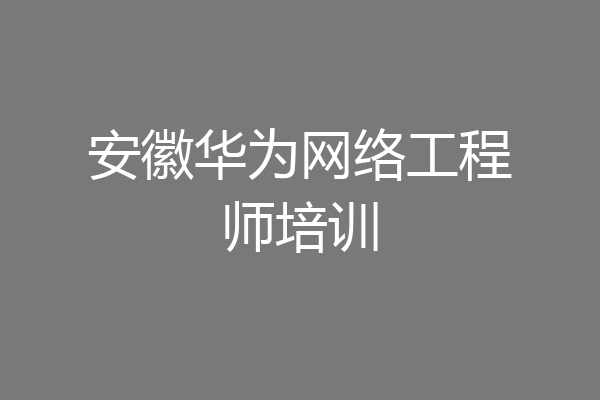 安徽华为网络工程师培训