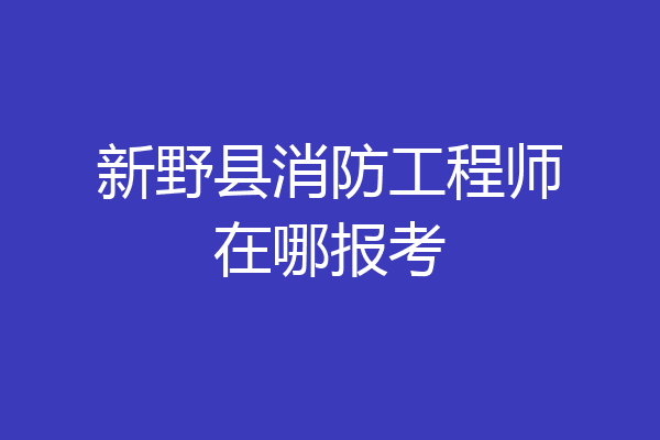 新野县消防工程师在哪报考