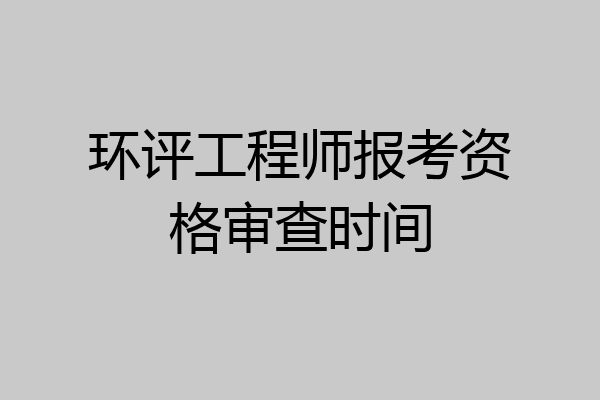 环评工程师报考资格审查时间