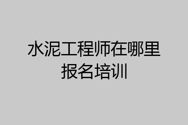 水泥工程师在哪里报名培训