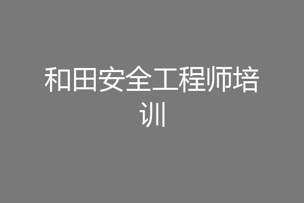 和田安全工程师培训