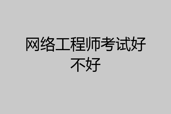 网络工程师考试好不好