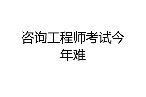 咨询工程师考试今年难