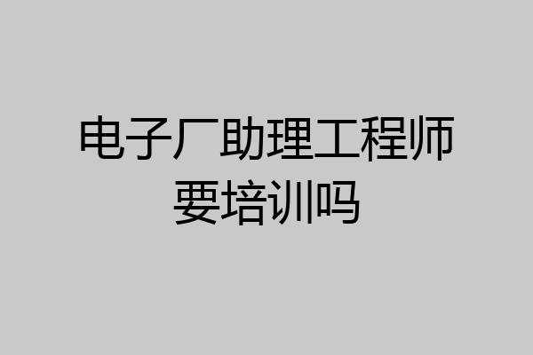 电子厂助理工程师要培训吗