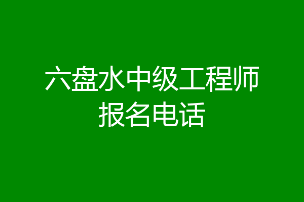六盘水中级工程师报名电话