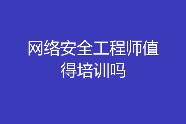 网络安全工程师值得培训吗