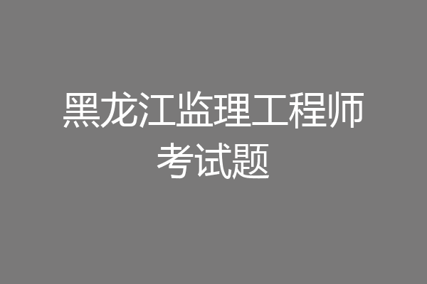 黑龙江监理工程师考试题