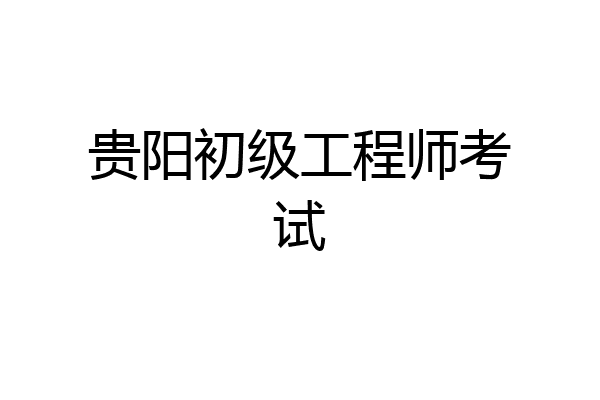 贵阳初级工程师考试