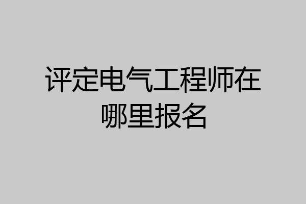 评定电气工程师在哪里报名