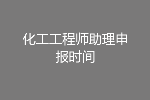 化工工程师助理申报时间
