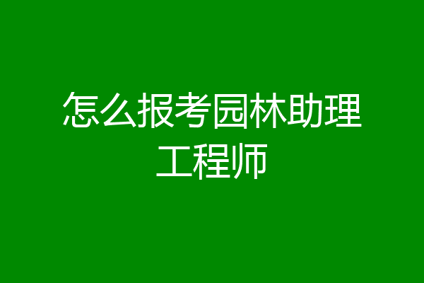 怎么报考园林助理工程师