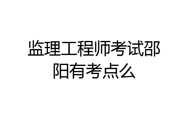 监理工程师考试邵阳有考点么