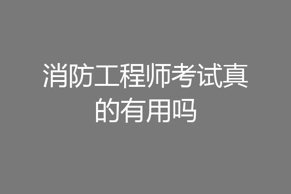 消防工程师考试真的有用吗