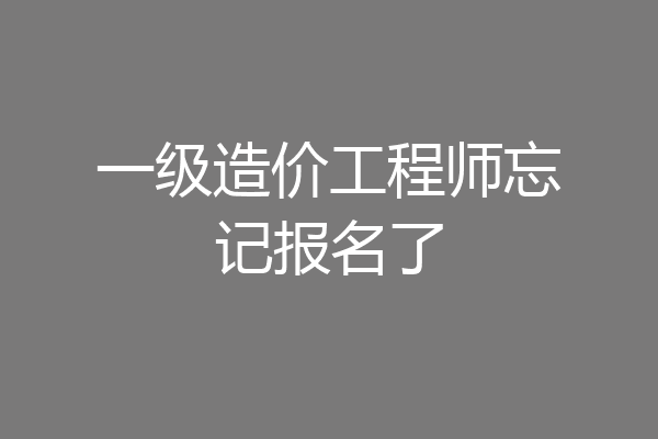 一级造价工程师忘记报名了