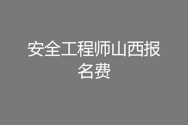安全工程师山西报名费