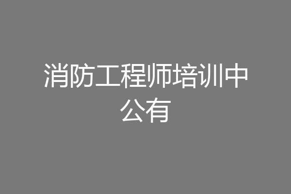 消防工程师培训中公有