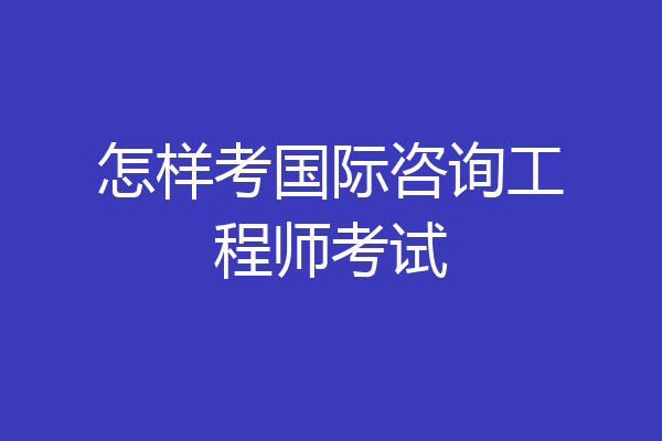 怎样考国际咨询工程师考试