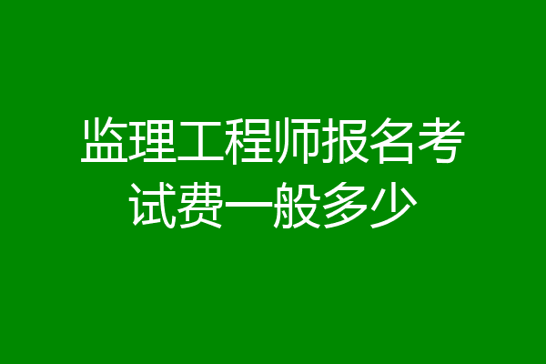 监理工程师报名考试费一般多少