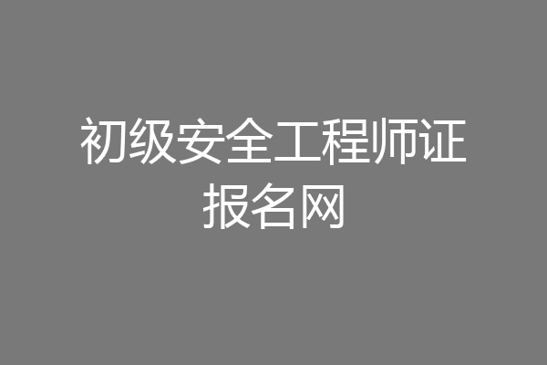 初级安全工程师证报名网