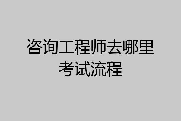 咨询工程师去哪里考试流程