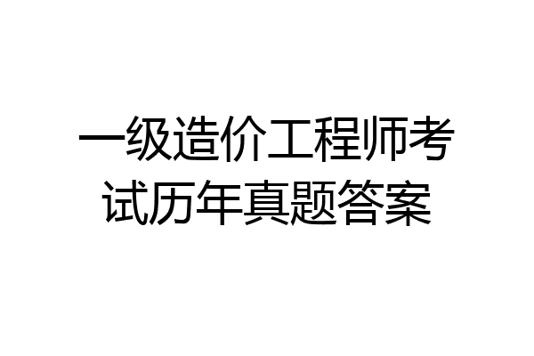 一级造价工程师考试历年真题答案