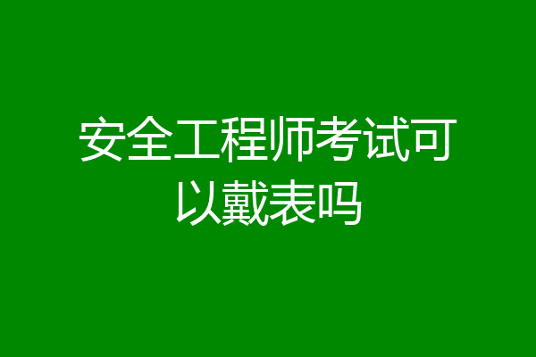 安全工程师考试可以戴表吗