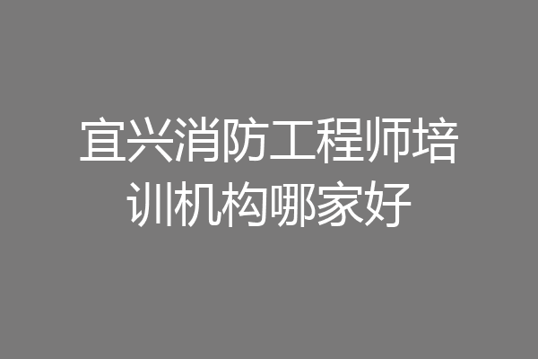 宜兴消防工程师培训机构哪家好