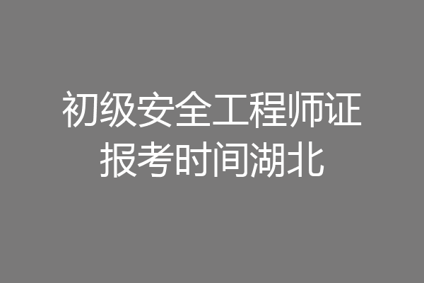 初级安全工程师证报考时间湖北