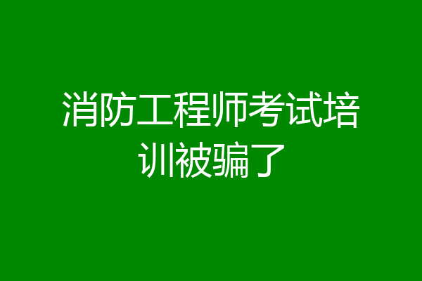 消防工程师考试培训被骗了