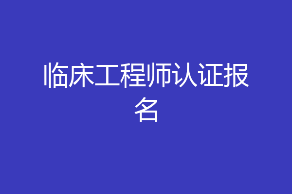 临床工程师认证报名
