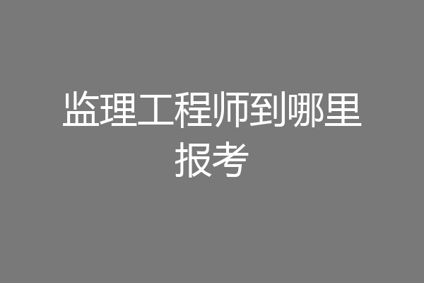 监理工程师到哪里报考