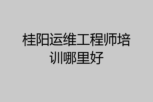 桂阳运维工程师培训哪里好